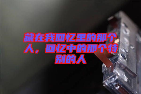 藏在我回憶里的那個人，回憶中的那個特別的人