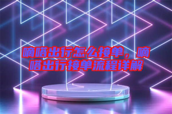 嘀嗒出行怎么接單，嘀嗒出行接單流程詳解