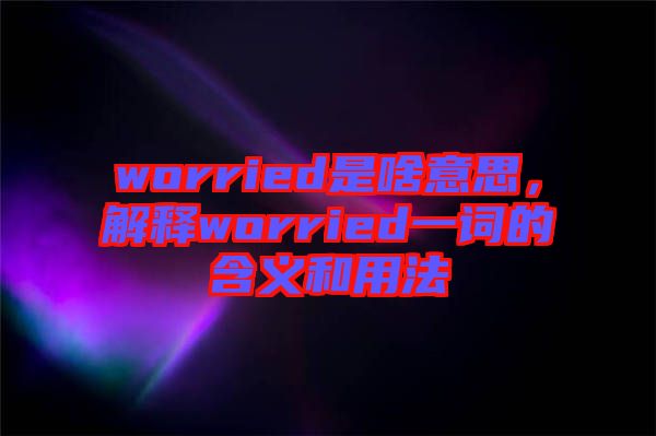 worried是啥意思，解釋worried一詞的含義和用法