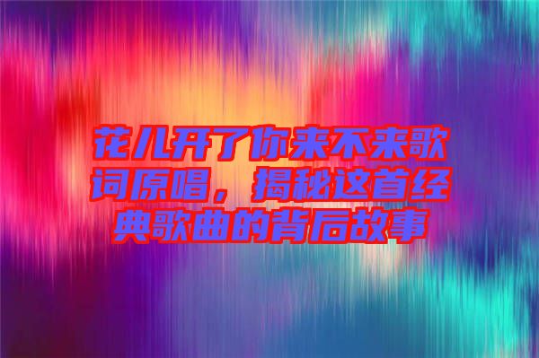 花兒開了你來不來歌詞原唱，揭秘這首經(jīng)典歌曲的背后故事