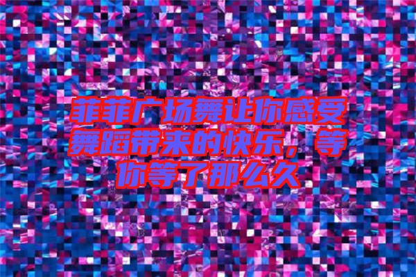 菲菲廣場(chǎng)舞讓你感受舞蹈帶來(lái)的快樂(lè)，等你等了那么久