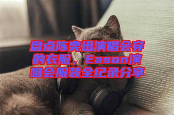 盤點(diǎn)陳奕迅演唱會(huì)穿的衣服，Eason演唱會(huì)服裝全紀(jì)錄分享