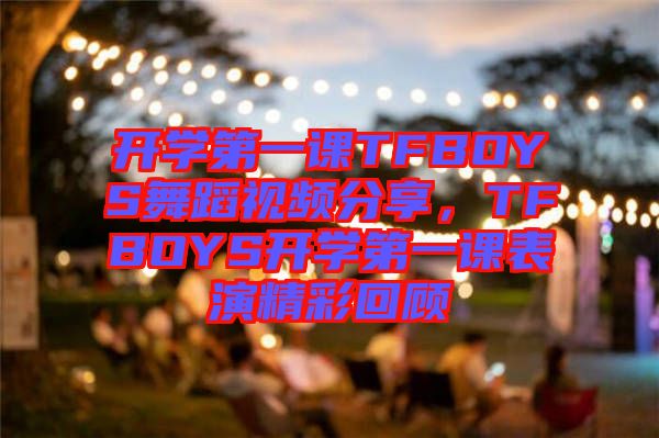 開學(xué)第一課TFBOYS舞蹈視頻分享，TFBOYS開學(xué)第一課表演精彩回顧