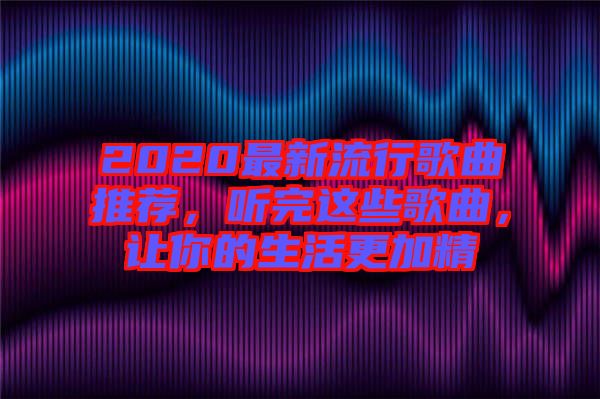 2020最新流行歌曲推薦，聽(tīng)完這些歌曲，讓你的生活更加精