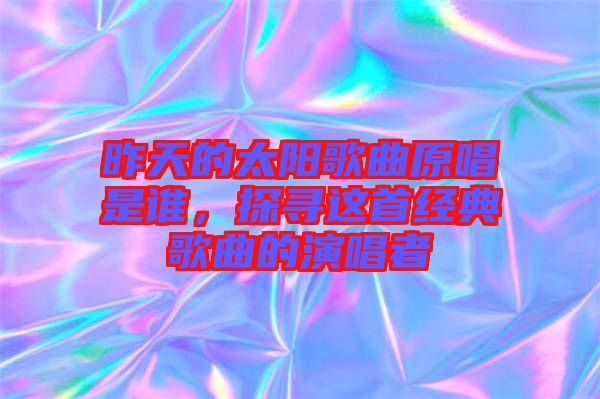 昨天的太陽歌曲原唱是誰，探尋這首經(jīng)典歌曲的演唱者