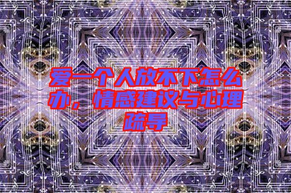 愛(ài)一個(gè)人放不下怎么辦，情感建議與心理疏導(dǎo)
