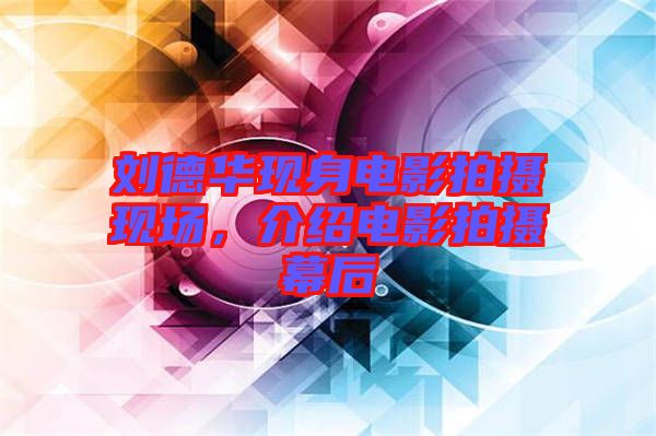 劉德華現(xiàn)身電影拍攝現(xiàn)場(chǎng)，介紹電影拍攝幕后