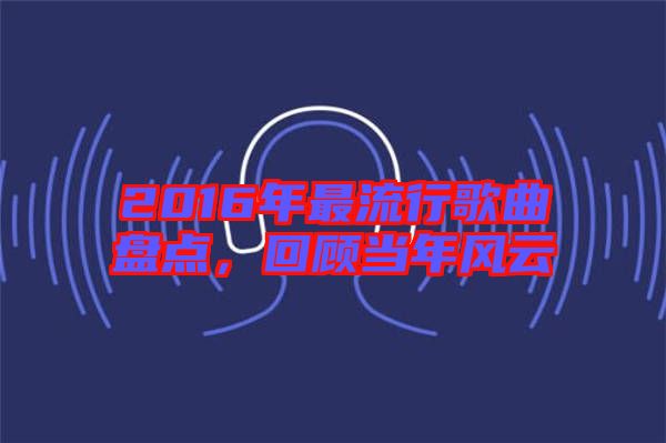 2016年最流行歌曲盤(pán)點(diǎn)，回顧當(dāng)年風(fēng)云