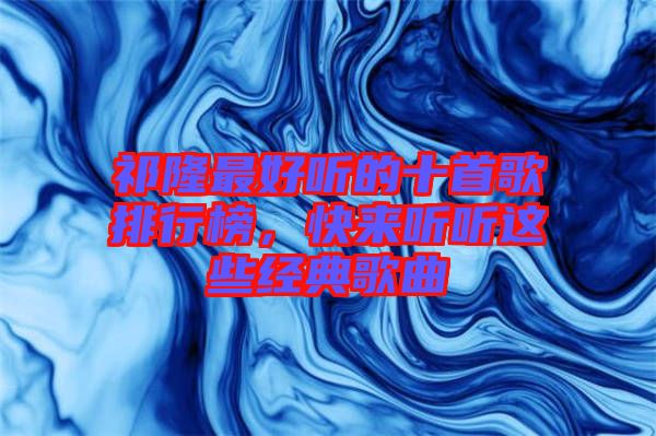 祁隆最好聽的十首歌排行榜，快來聽聽這些經(jīng)典歌曲