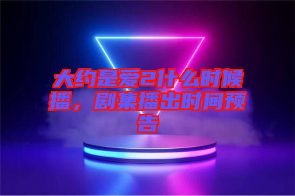 大約是愛2什么時候播，劇集播出時間預告