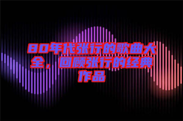 80年代張行的歌曲大全，回顧張行的經(jīng)典作品