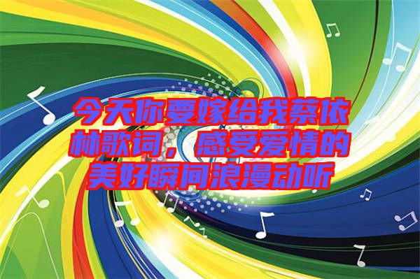 今天你要嫁給我蔡依林歌詞，感受愛情的美好瞬間浪漫動聽
