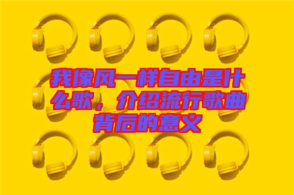 我像風一樣自由是什么歌，介紹流行歌曲背后的意義