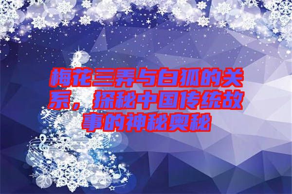 梅花三弄與白狐的關(guān)系，探秘中國傳統(tǒng)故事的神秘奧秘