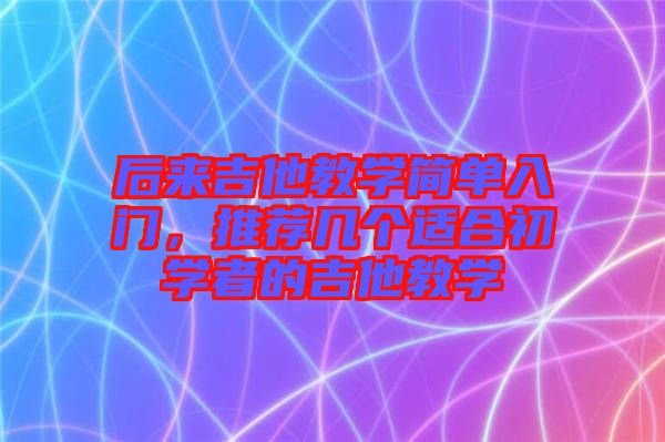后來(lái)吉他教學(xué)簡(jiǎn)單入門，推薦幾個(gè)適合初學(xué)者的吉他教學(xué)