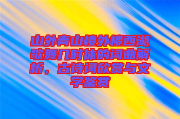 山外青山樓外樓西湖歌舞幾時(shí)休的詞曲解析，古詩(shī)詞欣賞與文學(xué)鑒賞
