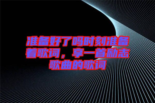準(zhǔn)備好了嗎時(shí)刻準(zhǔn)備著歌詞，享一首勵志歌曲的歌詞