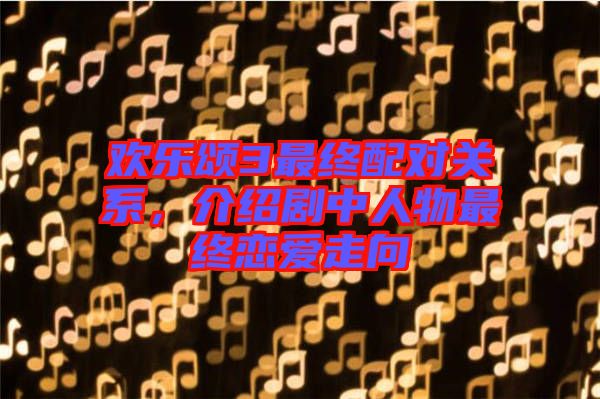歡樂頌3最終配對關系，介紹劇中人物最終戀愛走向