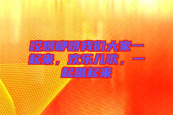 哎呀咿呀我們大家一起來，歡樂兒歌，一起唱起來