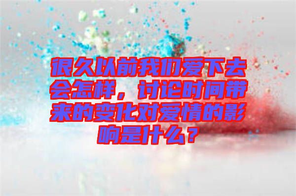 很久以前我們愛下去會怎樣，討論時間帶來的變化對愛情的影響是什么？