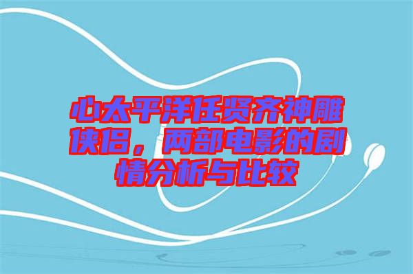 心太平洋任賢齊神雕俠侶，兩部電影的劇情分析與比較