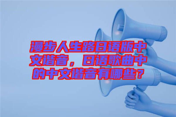 漫步人生路日語版中文諧音，日語歌曲中的中文諧音有哪些？
