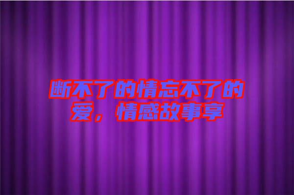 斷不了的情忘不了的愛，情感故事享