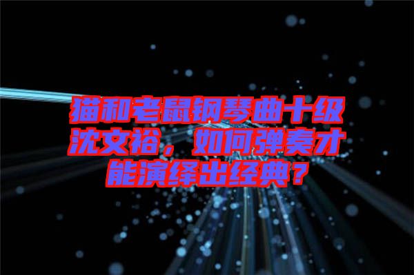 貓和老鼠鋼琴曲十級(jí)沈文裕，如何彈奏才能演繹出經(jīng)典？