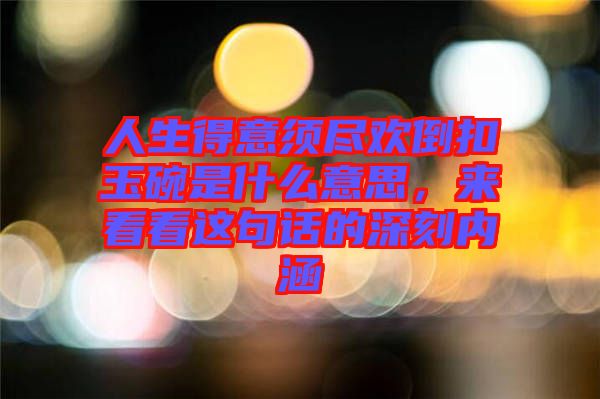 人生得意須盡歡倒扣玉碗是什么意思，來看看這句話的深刻內(nèi)涵
