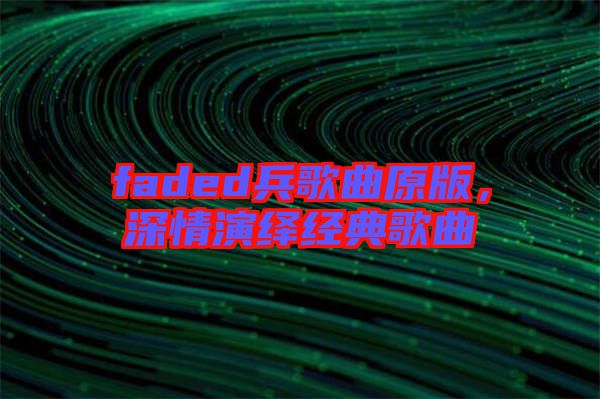 faded兵歌曲原版，深情演繹經(jīng)典歌曲