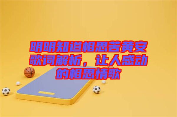 明明知道相思苦黃安歌詞解析，讓人感動的相思情歌