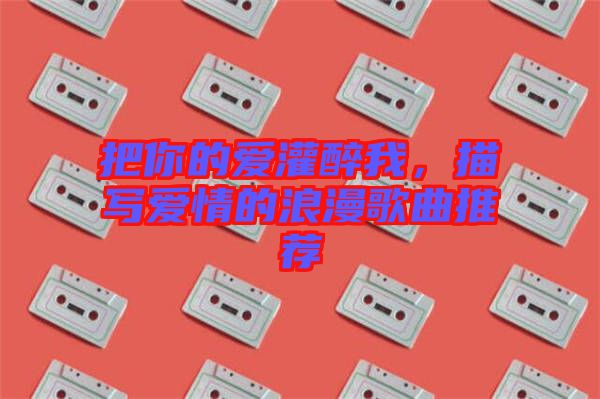 把你的愛灌醉我，描寫愛情的浪漫歌曲推薦