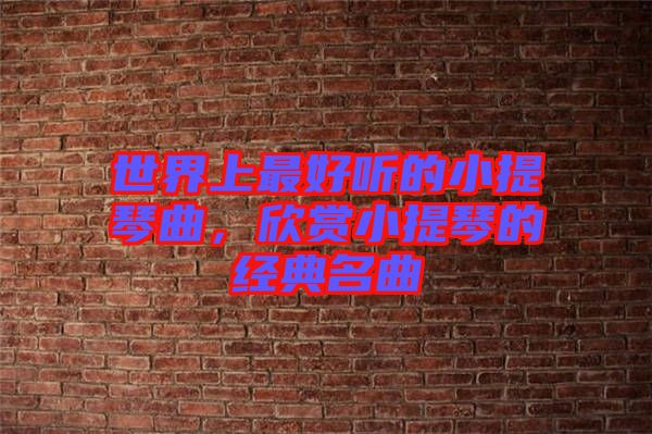世界上最好聽的小提琴曲，欣賞小提琴的經(jīng)典名曲