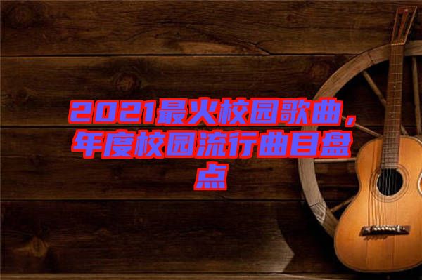 2021最火校園歌曲，年度校園流行曲目盤點