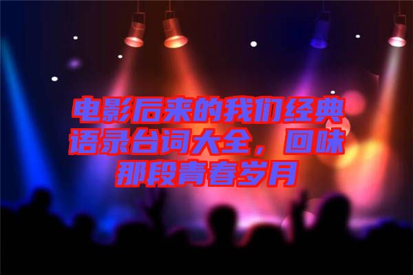 電影后來(lái)的我們經(jīng)典語(yǔ)錄臺(tái)詞大全，回味那段青春歲月