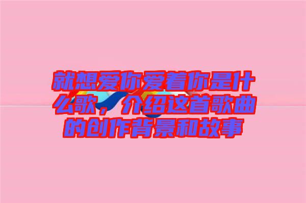就想愛你愛著你是什么歌，介紹這首歌曲的創(chuàng)作背景和故事