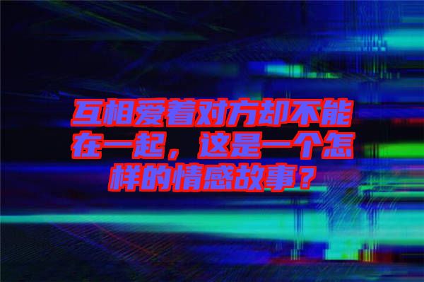 互相愛著對(duì)方卻不能在一起，這是一個(gè)怎樣的情感故事？