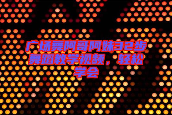廣場舞阿哥阿妹32步舞蹈教學視頻，輕松學會