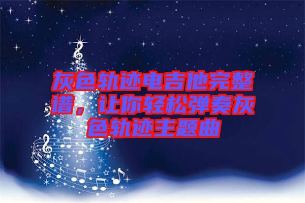灰色軌跡電吉他完整譜，讓你輕松彈奏灰色軌跡主題曲