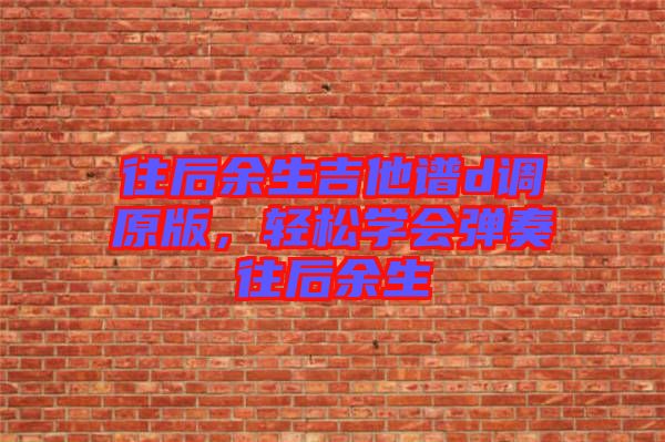 往后余生吉他譜d調(diào)原版，輕松學(xué)會(huì)彈奏往后余生