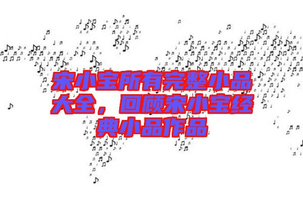 宋小寶所有完整小品大全，回顧宋小寶經(jīng)典小品作品