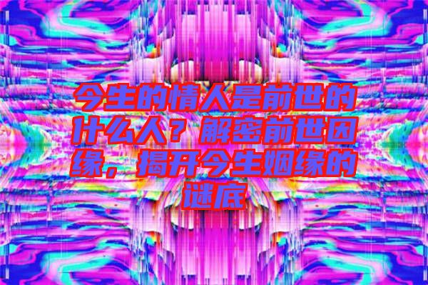 今生的情人是前世的什么人？解密前世因緣，揭開今生姻緣的謎底