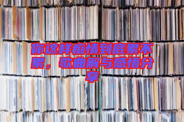 你這樣癡情到底累不累，歌曲解與感悟分享