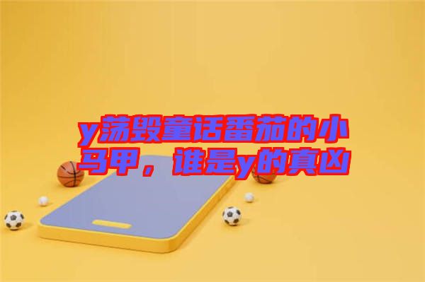 y蕩毀童話番茄的小馬甲，誰是y的真兇