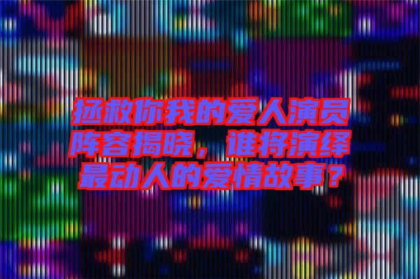 拯救你我的愛人演員陣容揭曉，誰將演繹最動人的愛情故事？