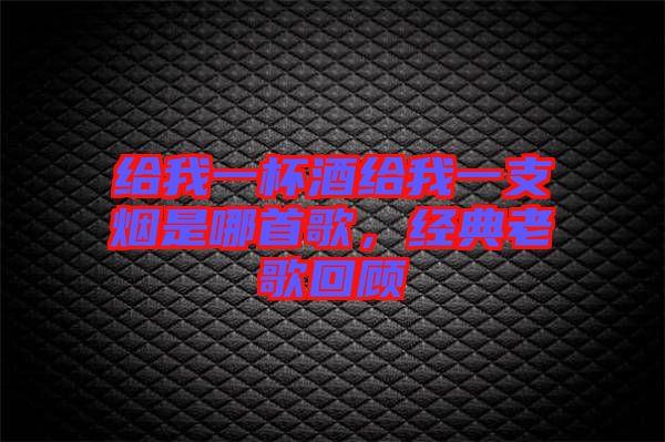 給我一杯酒給我一支煙是哪首歌，經(jīng)典老歌回顧
