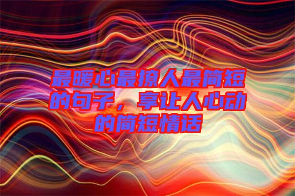 最暖心最撩人最簡短的句子，享讓人心動的簡短情話