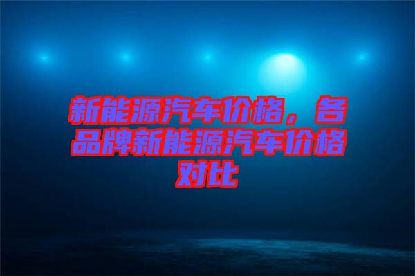 新能源汽車價(jià)格，各品牌新能源汽車價(jià)格對(duì)比