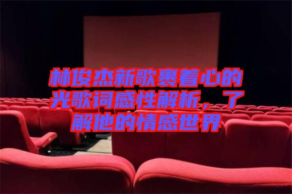 林俊杰新歌裹著心的光歌詞感性解析，了解他的情感世界