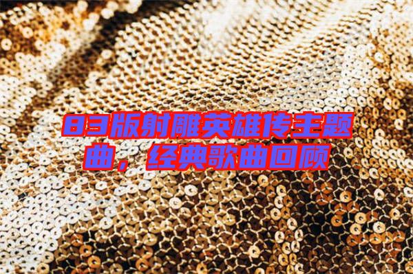 83版射雕英雄傳主題曲，經(jīng)典歌曲回顧